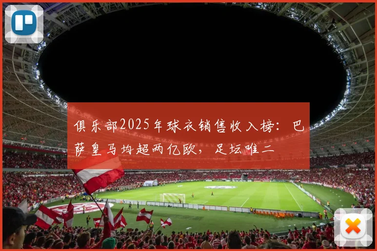 俱乐部2025年球衣销售收入榜：巴萨皇马均超两亿欧，足坛唯二