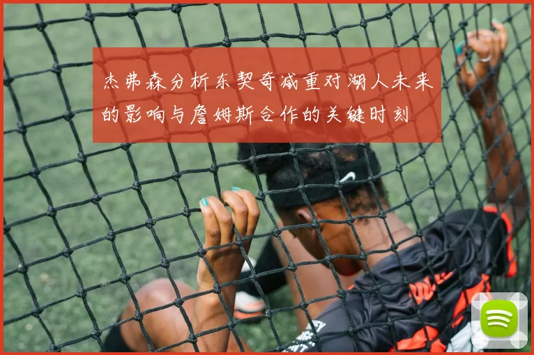 杰弗森分析东契奇减重对湖人未来的影响与詹姆斯合作的关键时刻