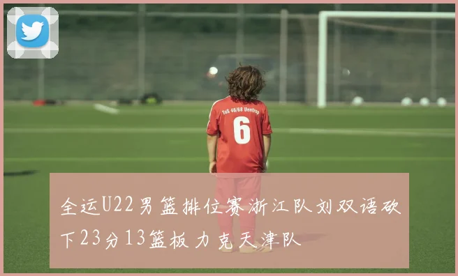 全运U22男篮排位赛浙江队刘双语砍下23分13篮板力克天津队