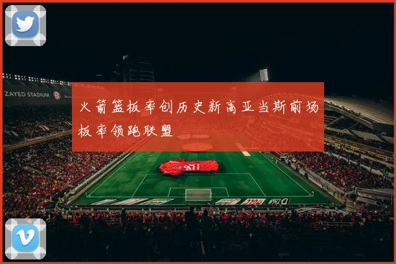 火箭篮板率创历史新高亚当斯前场板率领跑联盟