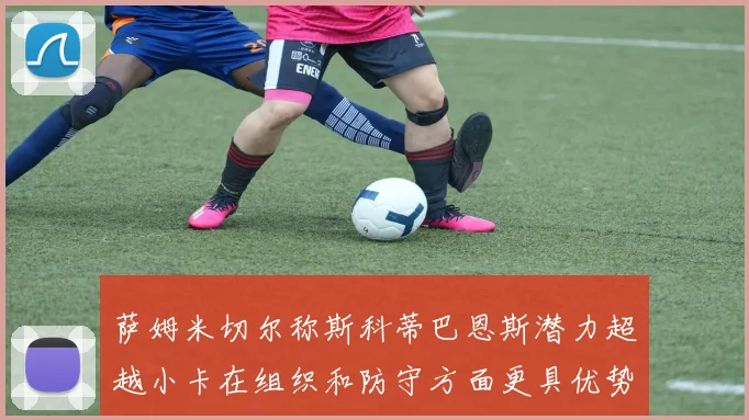 萨姆米切尔称斯科蒂巴恩斯潜力超越小卡在组织和防守方面更具优势