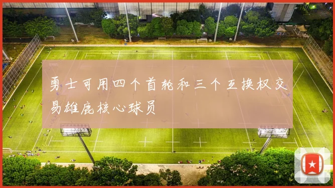 勇士可用四个首轮和三个互换权交易雄鹿核心球员