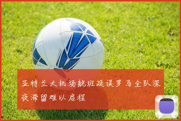 亚特兰大机场航班延误罗马全队深夜滞留难以启程