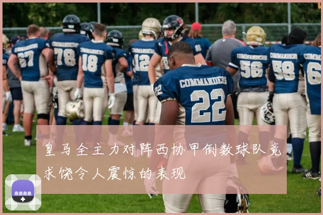 皇马全主力对阵西协甲倒数球队竟求饶令人震惊的表现